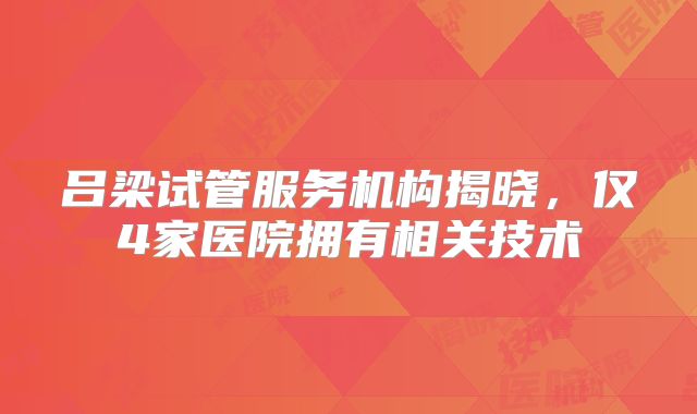 吕梁试管服务机构揭晓，仅4家医院拥有相关技术