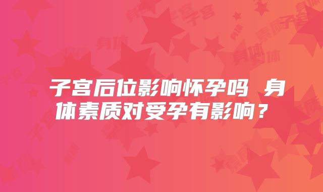 ​子宫后位影响怀孕吗 身体素质对受孕有影响？
