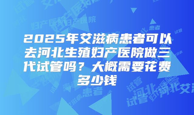 2025年艾滋病患者可以去河北生殖妇产医院做三代试管吗?大概需要花费多少钱