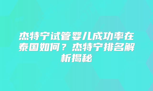 杰特宁试管婴儿成功率在泰国如何?杰特宁排名解析揭秘