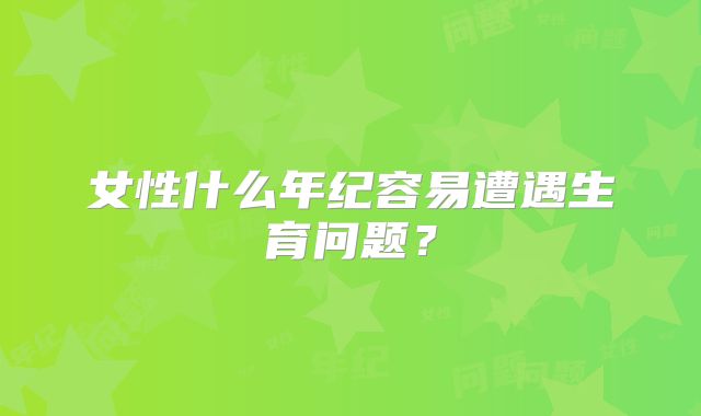 女性什么年纪容易遭遇生育问题？