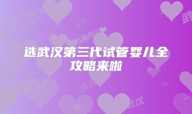 选武汉第三代试管婴儿全攻略来啦
