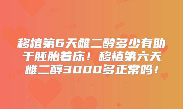 移植第6天雌二醇多少有助于胚胎着床！移植第六天雌二醇3000多正常吗！