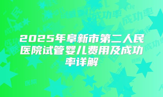 2025年阜新市第二人民医院试管婴儿费用及成功率详解