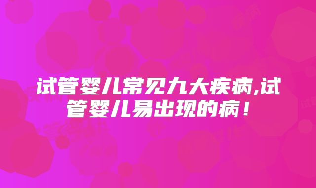 试管婴儿常见九大疾病,试管婴儿易出现的病！