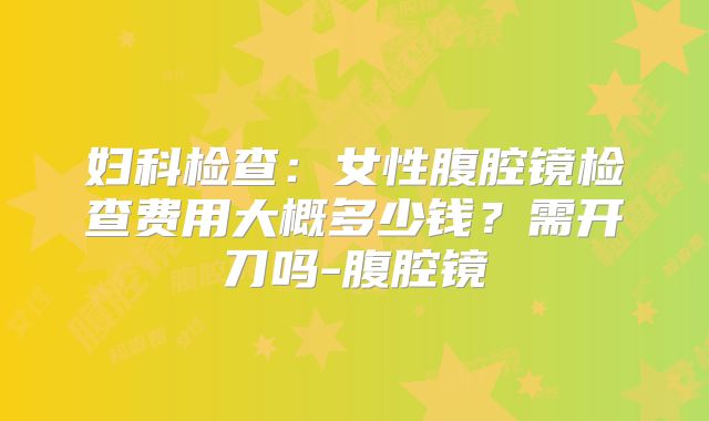 妇科检查：女性腹腔镜检查费用大概多少钱？需开刀吗-腹腔镜