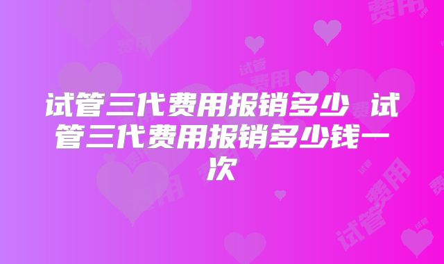 试管三代费用报销多少 试管三代费用报销多少钱一次