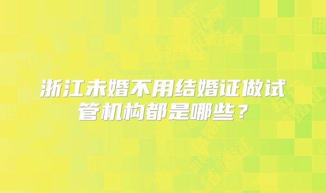 浙江未婚不用结婚证做试管机构都是哪些？
