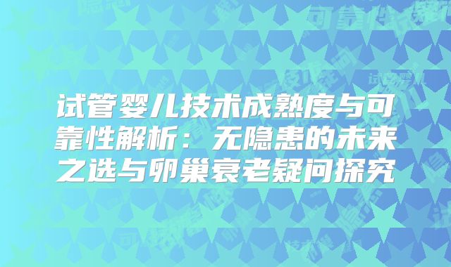 试管婴儿技术成熟度与可靠性解析：无隐患的未来之选与卵巢衰老疑问探究