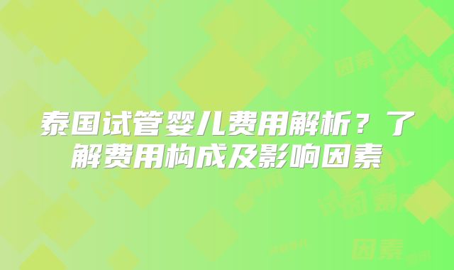 泰国试管婴儿费用解析？了解费用构成及影响因素