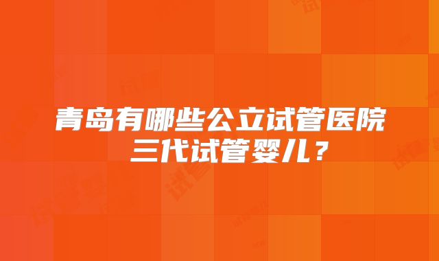 青岛有哪些公立试管医院 三代试管婴儿？