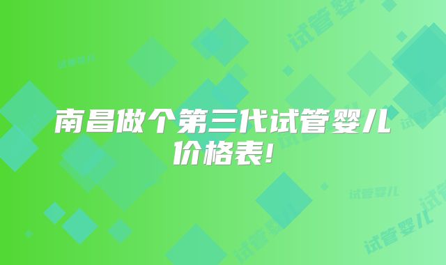 南昌做个第三代试管婴儿价格表!