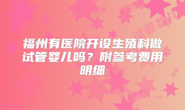 福州有医院开设生殖科做试管婴儿吗？附参考费用明细