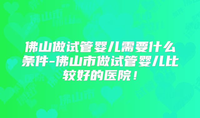 佛山做试管婴儿需要什么条件-佛山市做试管婴儿比较好的医院！
