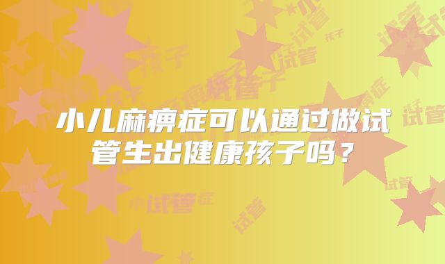小儿麻痹症可以通过做试管生出健康孩子吗？