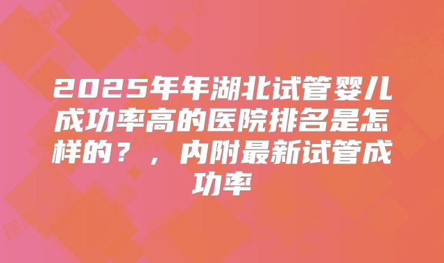 2025年年湖北试管婴儿成功率高的医院排名是怎样的？，内附最新试管成功率