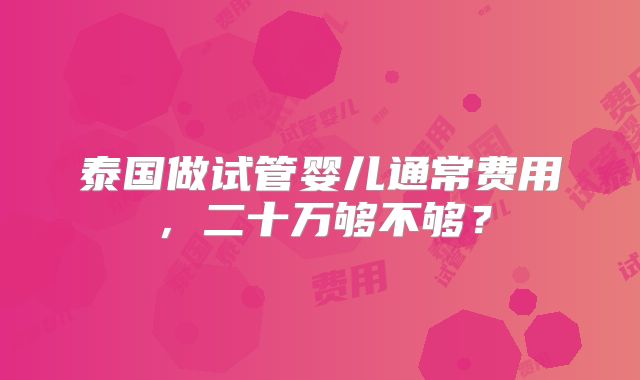 泰国做试管婴儿通常费用,二十万够不够?