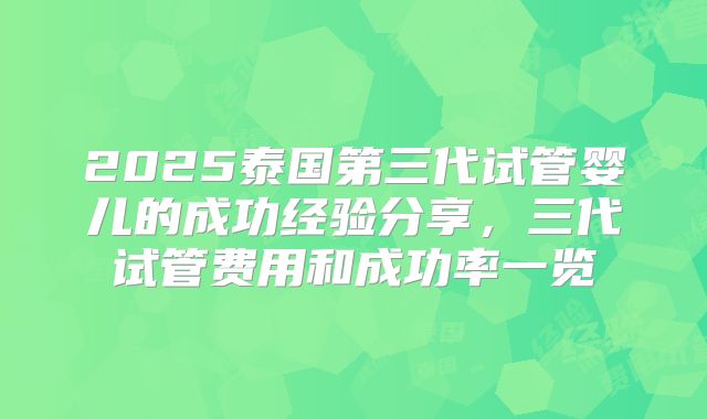 2025泰国第三代试管婴儿的成功经验分享，三代试管费用和成功率一览