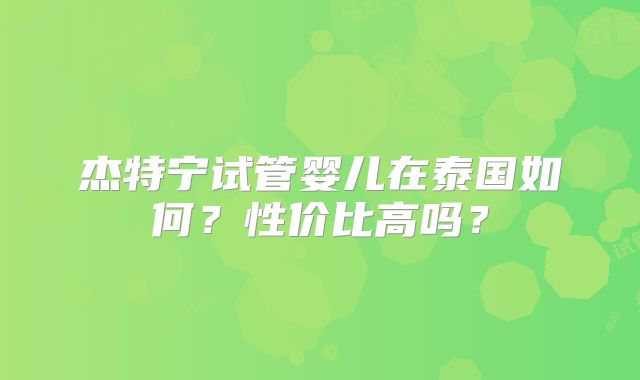 杰特宁试管婴儿在泰国如何？性价比高吗？