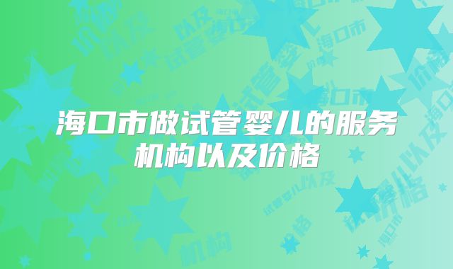 海口市做试管婴儿的服务机构以及价格