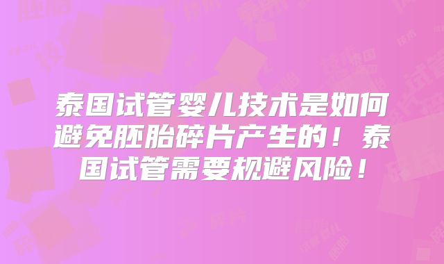 泰国试管婴儿技术是如何避免胚胎碎片产生的！泰国试管需要规避风险！