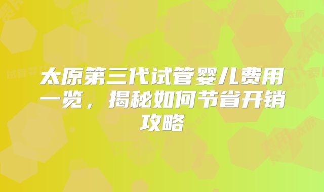 太原第三代试管婴儿费用一览，揭秘如何节省开销攻略