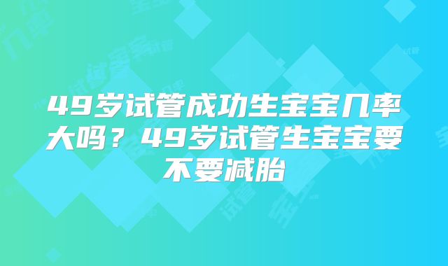 49岁试管成功生宝宝几率大吗？49岁试管生宝宝要不要减胎