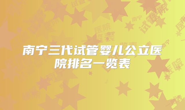 南宁三代试管婴儿公立医院排名一览表