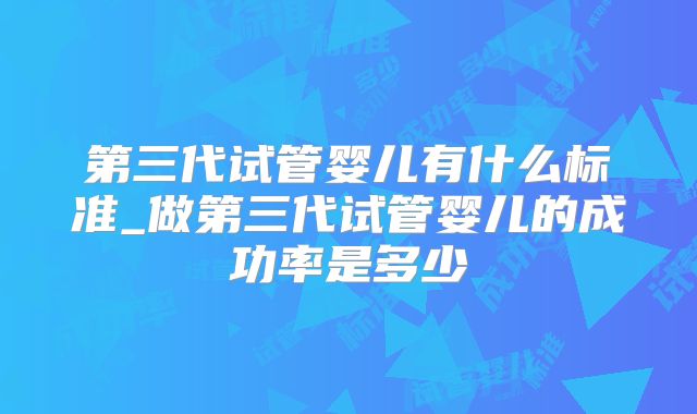 第三代试管婴儿有什么标准_做第三代试管婴儿的成功率是多少