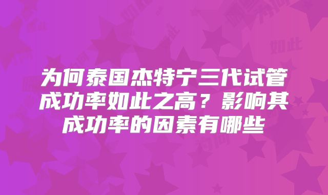为何泰国杰特宁三代试管成功率如此之高？影响其成功率的因素有哪些