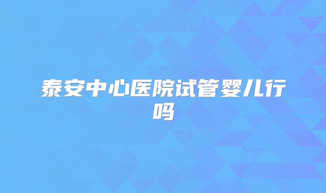 泰安中心医院试管婴儿行吗