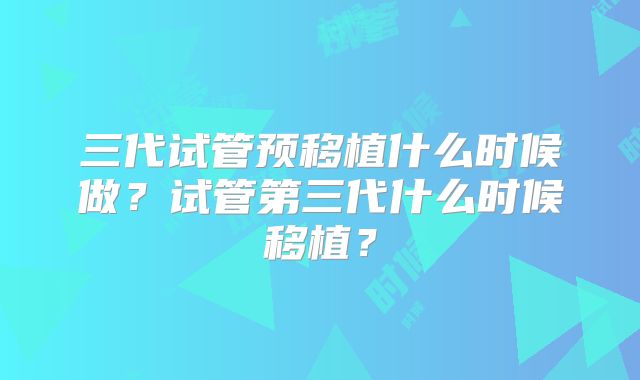 三代试管预移植什么时候做？试管第三代什么时候移植？