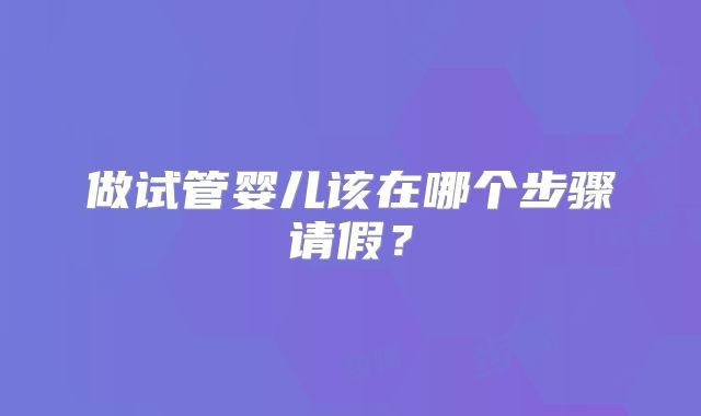 做试管婴儿该在哪个步骤请假？