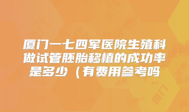 厦门一七四军医院生殖科做试管胚胎移植的成功率是多少（有费用参考吗