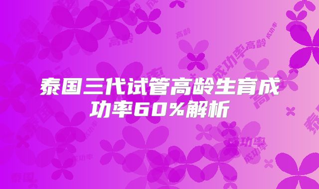 泰国三代试管高龄生育成功率60%解析