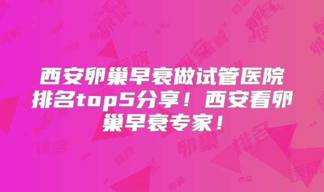 西安卵巢早衰做试管医院排名top5分享！西安看卵巢早衰专家！