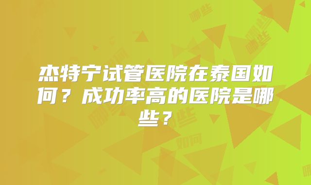 杰特宁试管医院在泰国如何?成功率高的医院是哪些?