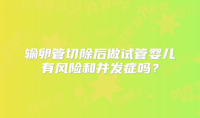 输卵管切除后做试管婴儿有风险和并发症吗?