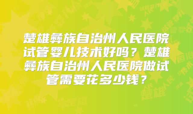楚雄彝族自治州人民医院试管婴儿技术好吗？楚雄彝族自治州人民医院做试管需要花多少钱？