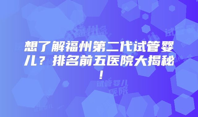 想了解福州第二代试管婴儿？排名前五医院大揭秘！