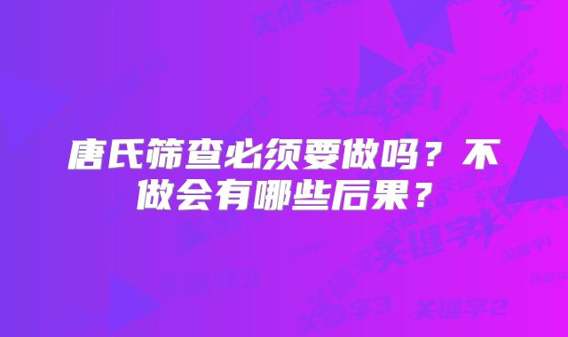 唐氏筛查必须要做吗？不做会有哪些后果？