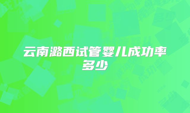 云南潞西试管婴儿成功率多少