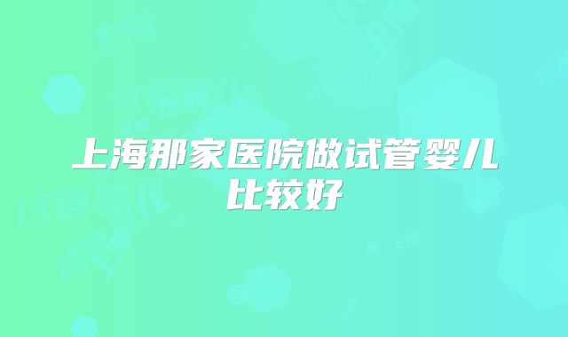 上海那家医院做试管婴儿比较好