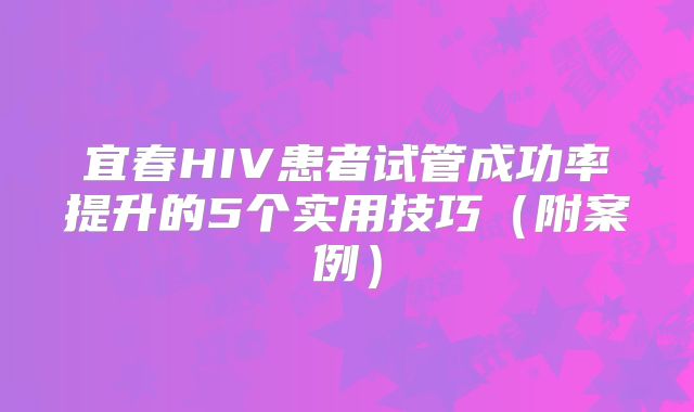 宜春HIV患者试管成功率提升的5个实用技巧（附案例）