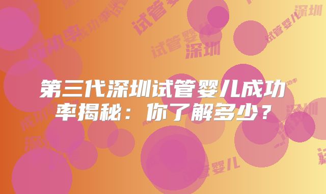 第三代深圳试管婴儿成功率揭秘:你了解多少?