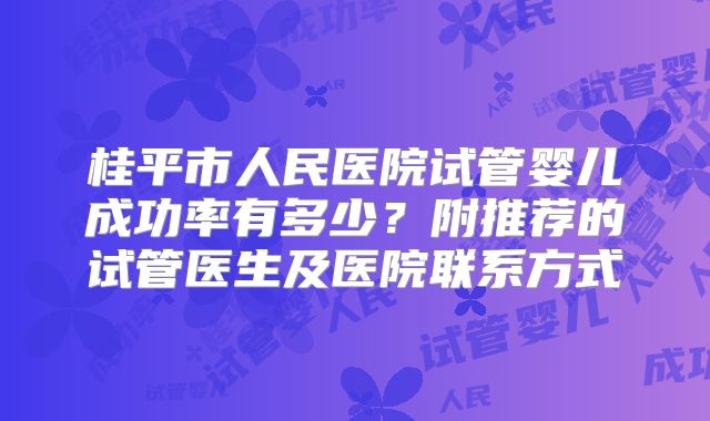 桂平市人民医院试管婴儿成功率有多少？附推荐的试管医生及医院联系方式
