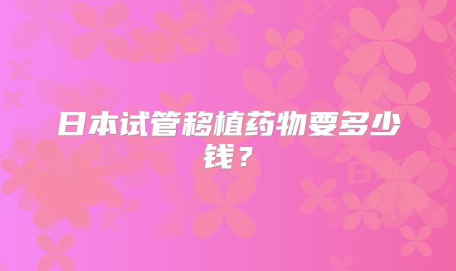 日本试管移植药物要多少钱？