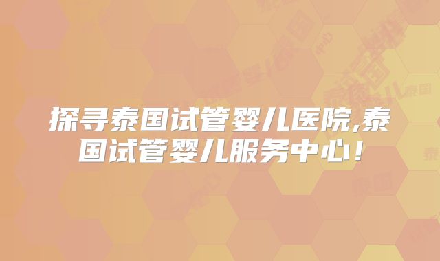 探寻泰国试管婴儿医院,泰国试管婴儿服务中心！