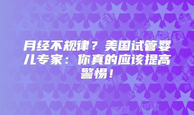月经不规律？美国试管婴儿专家：你真的应该提高警惕！