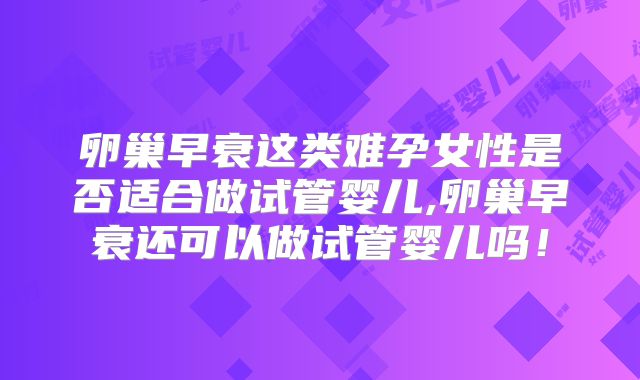 卵巢早衰这类难孕女性是否适合做试管婴儿,卵巢早衰还可以做试管婴儿吗!